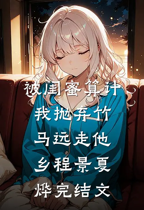 被闺蜜算计，我抛弃竹马远走他乡程景夏烨完结文