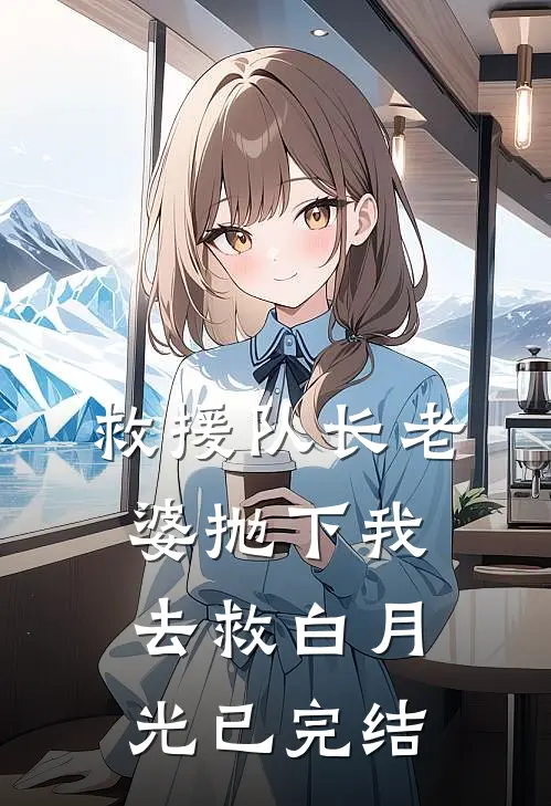 救援队长老婆抛下我去救白月光已完结