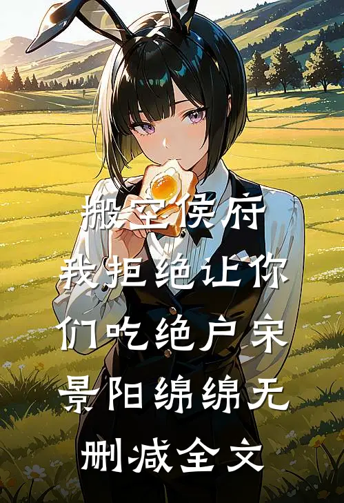 搬空侯府，我拒绝让你们吃绝户宋景阳绵绵无删减全文