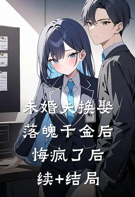 未婚夫换娶落魄千金后，悔疯了后续+结局