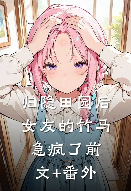 归隐田园后，女友的竹马急疯了前文+番外