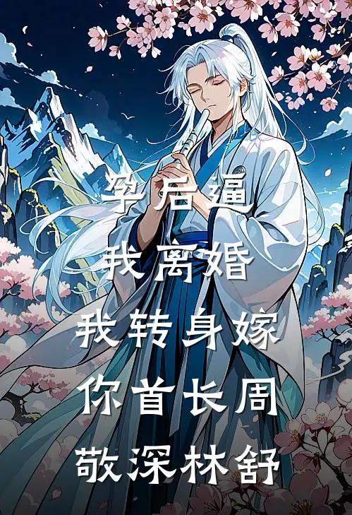 孕后逼我离婚，我转身嫁你首长周敬深林舒