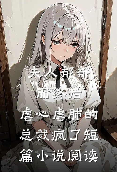夫人郁郁而终后，虐心虐肺的总裁疯了短篇小说阅读