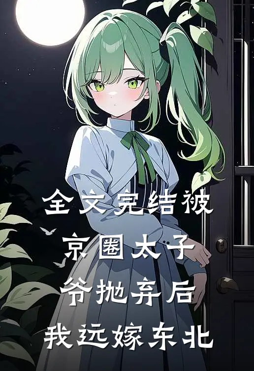 全文完结被京圈太子爷抛弃后，我远嫁东北