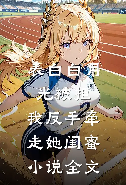 表白白月光被拒，我反手牵走她闺蜜小说全文