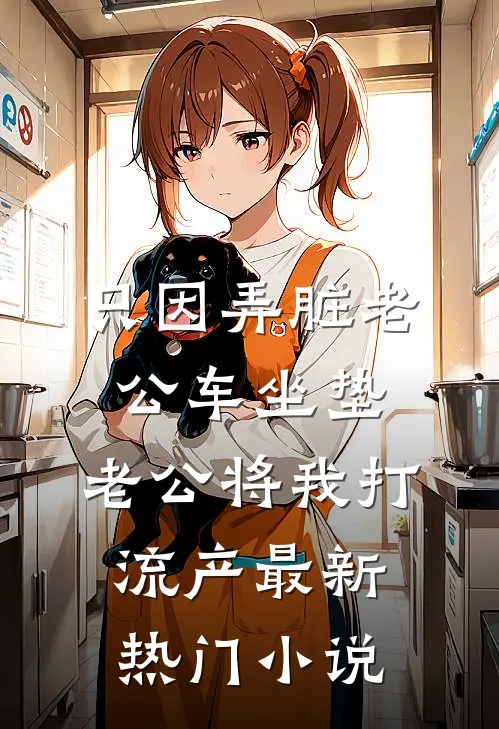 只因弄脏老公车坐垫，老公将我打流产最新热门小说