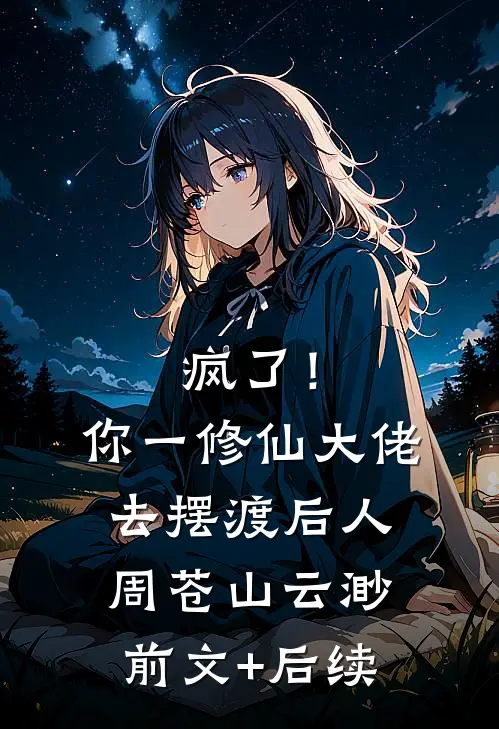 疯了！你一修仙大佬去摆渡后人周苍山云渺前文+后续