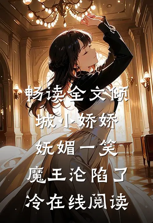 畅读全文倾城小娇娇妩媚一笑,魔王沦陷了冷在线阅读