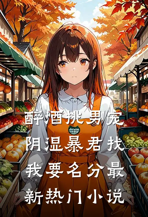 醉酒挑男宠，阴湿暴君找我要名分最新热门小说