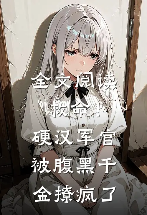 全文阅读救命！硬汉军官被腹黑千金撩疯了