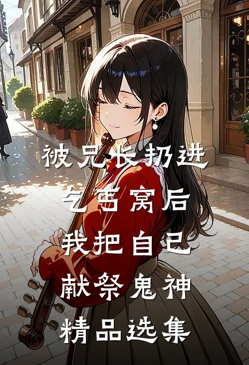 被兄长扔进乞丐窝后，我把自己献祭鬼神精品选集