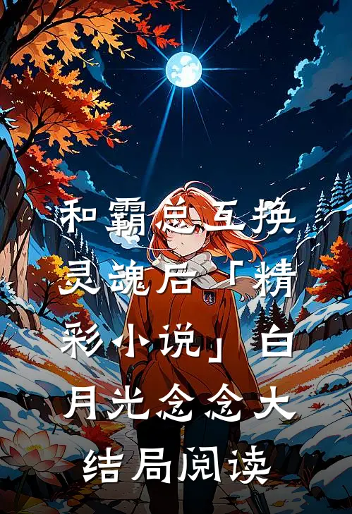 和霸总互换灵魂后「精彩小说」白月光念念大结局阅读