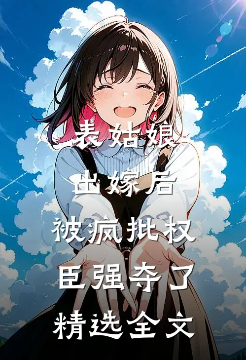 表姑娘出嫁后，被疯批权臣强夺了精选全文