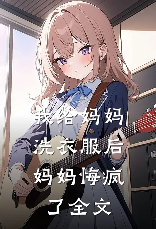 我给妈妈洗衣服后，妈妈悔疯了全文