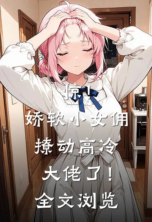 惊！娇软小女佣撩动高冷大佬了！全文浏览