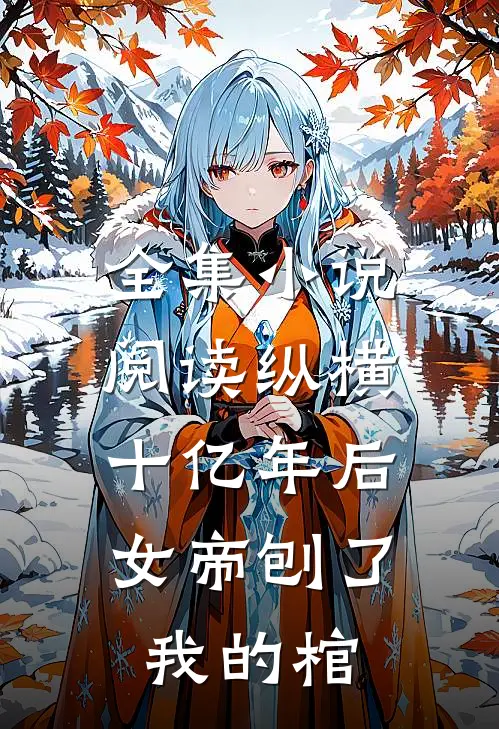 全集小说阅读纵横十亿年后，女帝刨了我的棺