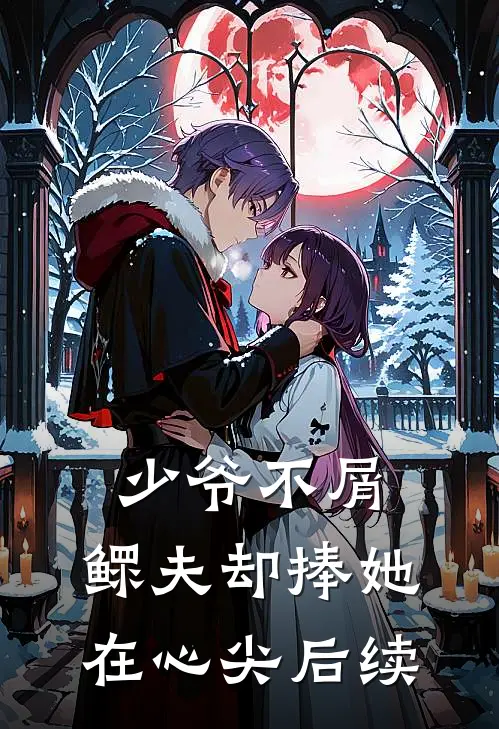 少爷不屑，鳏夫却捧她在心尖后续