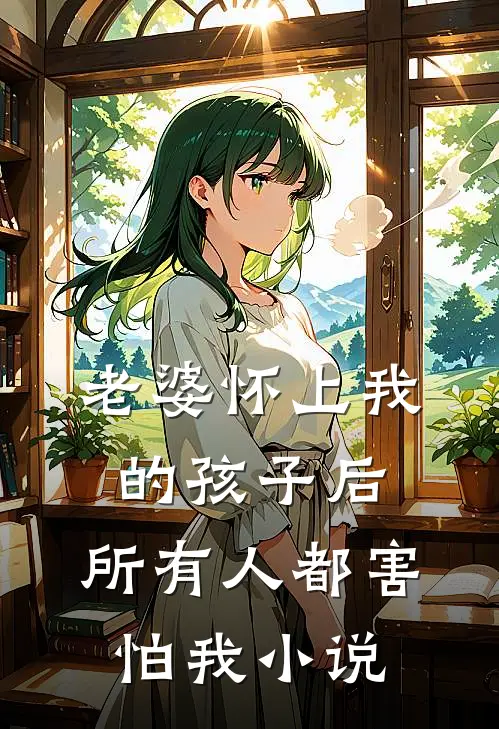 老婆怀上我的孩子后，所有人都害怕我小说