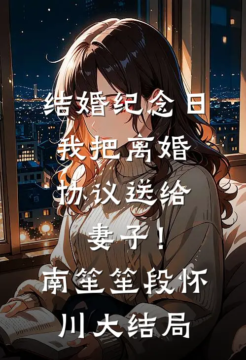 结婚纪念日，我把离婚协议送给妻子！南笙笙段怀川大结局