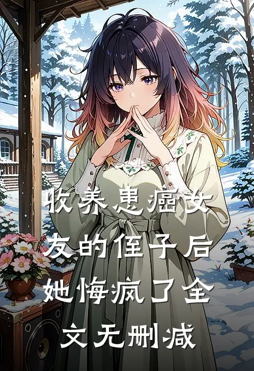 收养患癌女友的侄子后，她悔疯了全文无删减