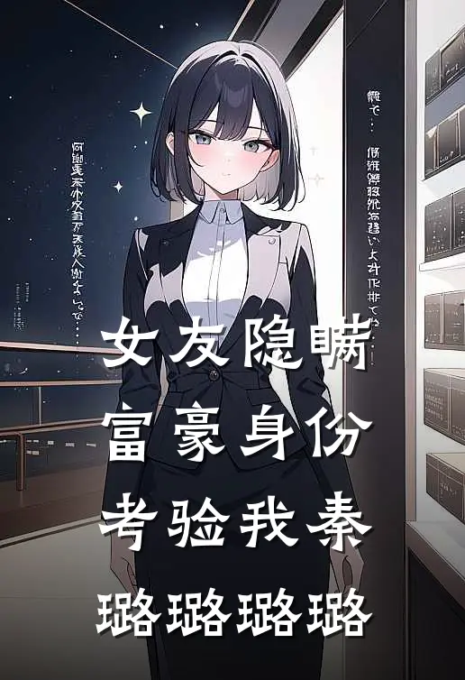 女友隐瞒富豪身份考验我秦璐璐璐璐
