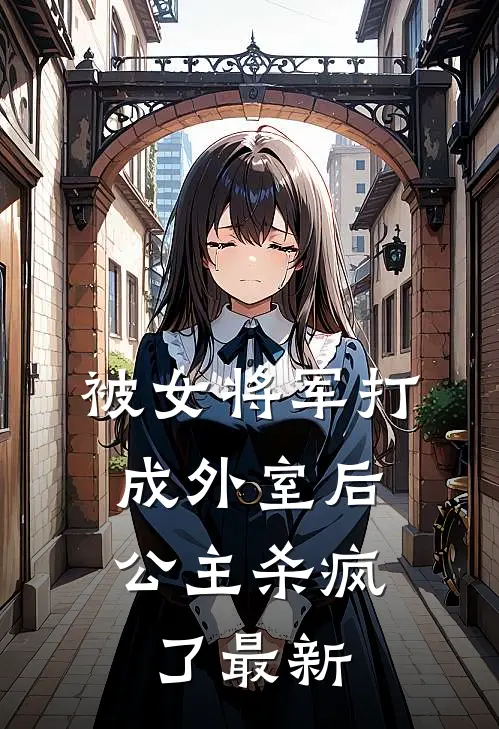 被女将军打成外室后，公主杀疯了最新