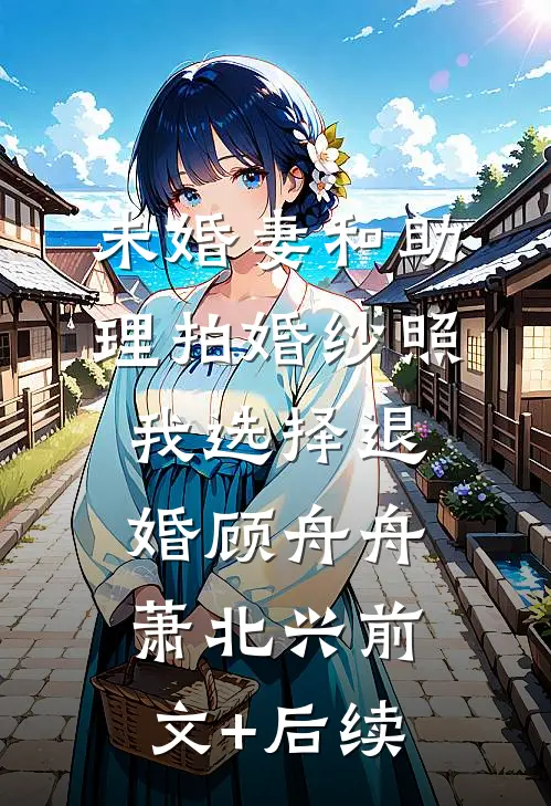 未婚妻和助理拍婚纱照，我选择退婚顾舟舟萧北兴前文+后续