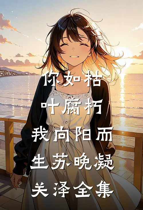 你如枯叶腐朽，我向阳而生苏晚凝关泽全集