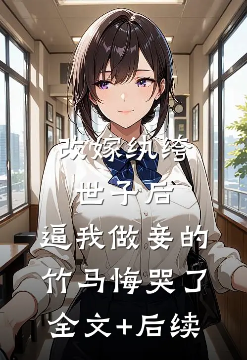 改嫁纨绔世子后，逼我做妾的竹马悔哭了全文+后续