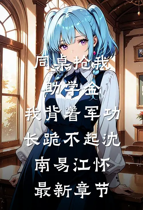 同桌抢我助学金，我背着军功长跪不起沈南易江怀最新章节