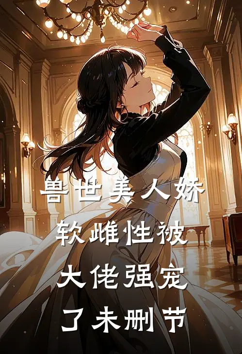 兽世美人娇软雌性被大佬强宠了未删节