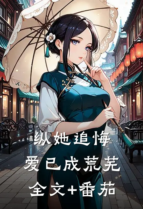 纵她追悔，爱已成荒芜全文+番茄