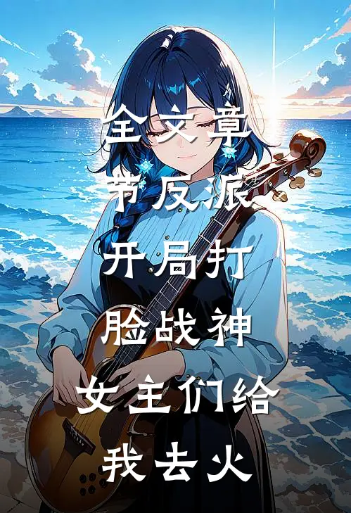 全文章节反派开局打脸战神,女主们给我去火葬场