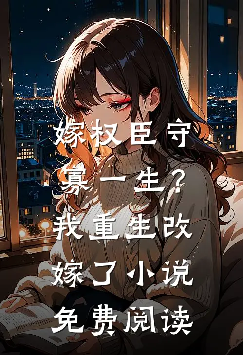 嫁权臣守寡一生?我重生改嫁了免费阅读
