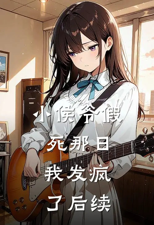 小侯爷假死那日，我发疯了后续