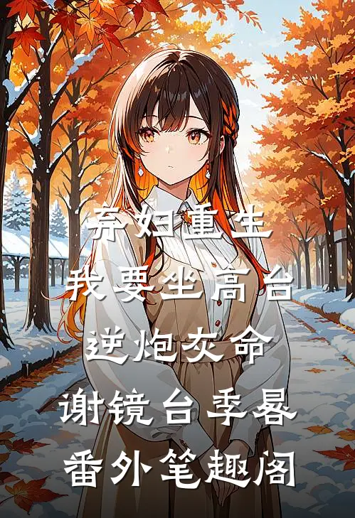 弃妇重生，我要坐高台，逆炮灰命：谢镜台季晷番外笔趣阁