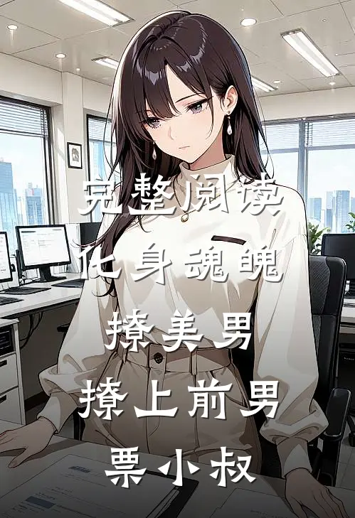 完整阅读化身魂魄撩美男，撩上前男票小叔