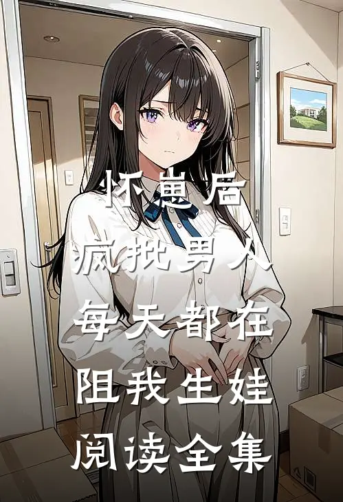 怀崽后，疯批男人每天都在阻我生娃阅读全集