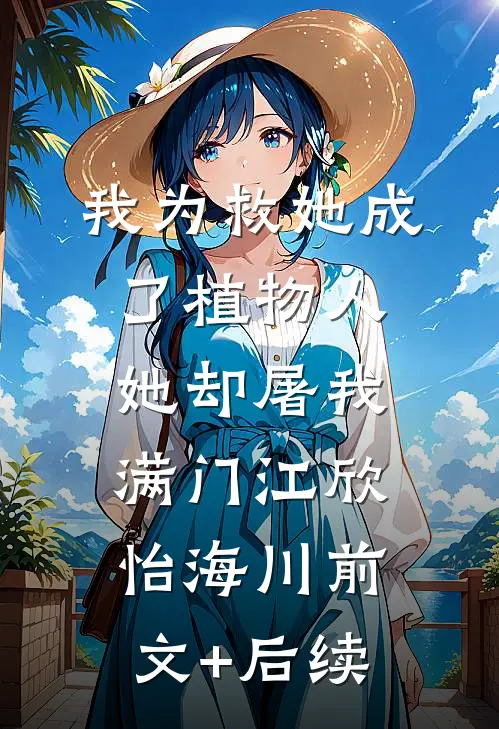 我为救她成了植物人，她却屠我满门江欣怡海川前文+后续