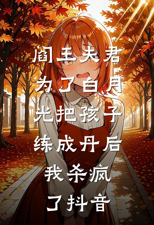 阎王夫君为了白月光把孩子练成丹后，我杀疯了抖音