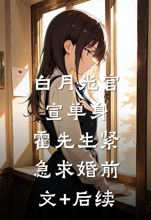 白月光官宣单身，霍先生紧急求婚前文+后续