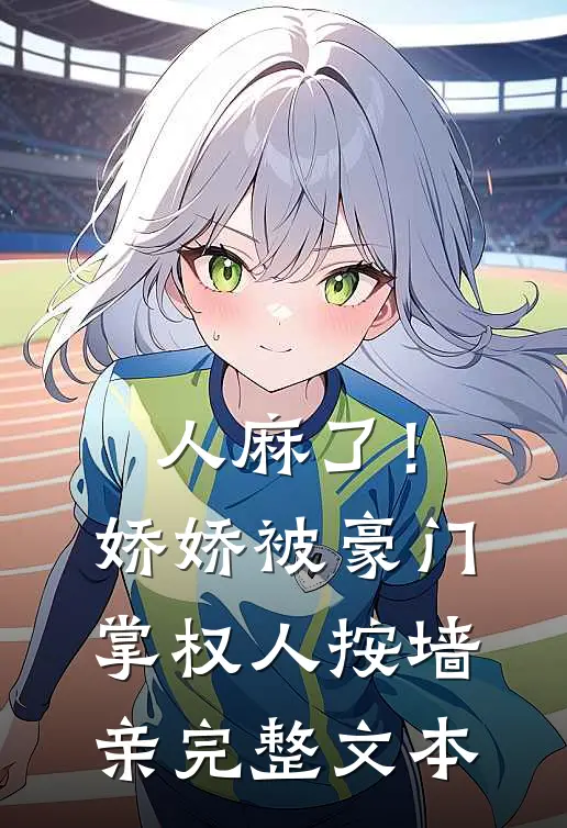 人麻了！娇娇被豪门掌权人按墙亲完整文本