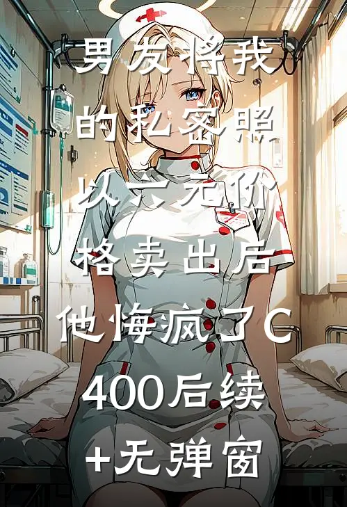 男友将我的私密照以六元价格卖出后，他悔疯了C400后续+无弹窗