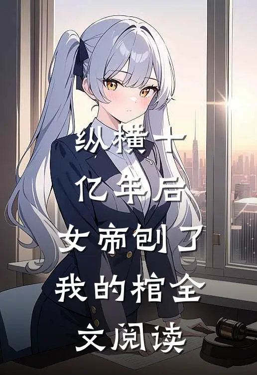 纵横十亿年后，女帝刨了我的棺全文阅读