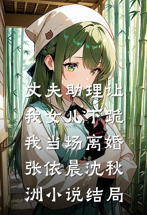 丈夫助理让我女儿下跪，我当场离婚张依晨沈秋洲小说结局