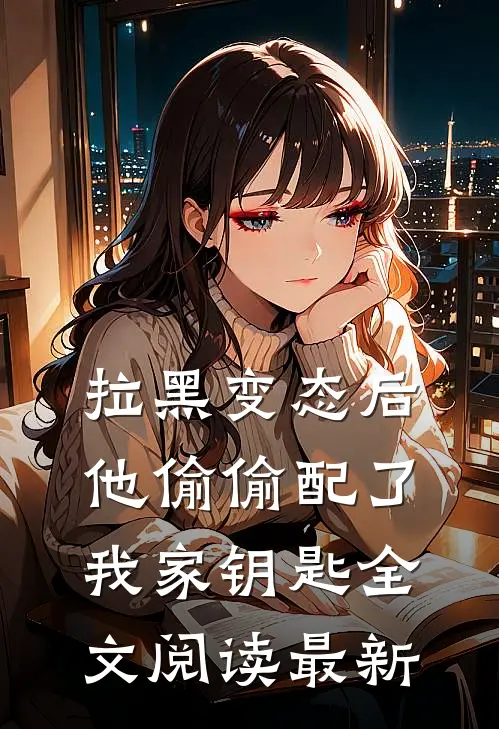 拉黑变态后，他偷偷配了我家钥匙全文阅读最新