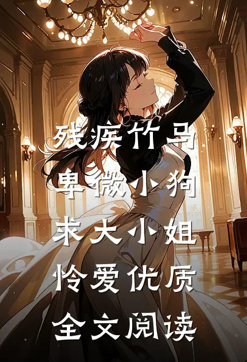 残疾竹马：卑微小狗求大小姐怜爱优质全文阅读
