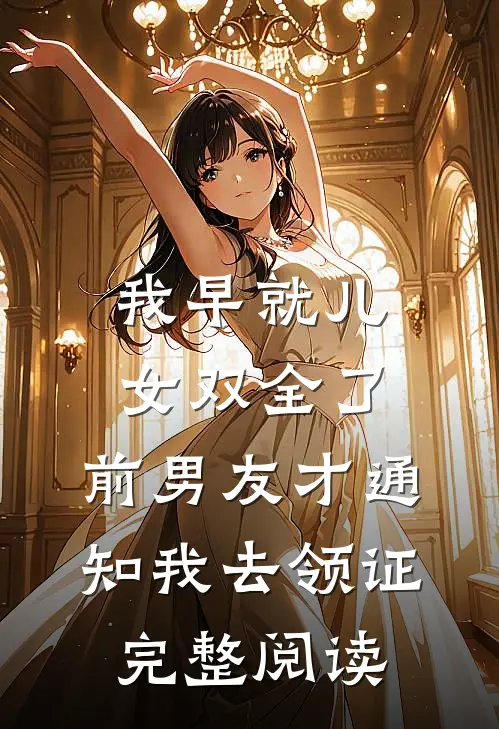 我早就儿女双全了，前男友才通知我去领证完整阅读