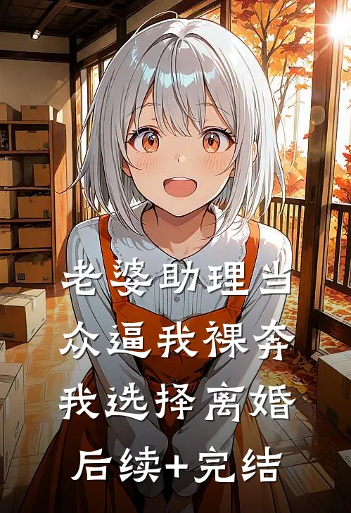 老婆助理当众逼我裸奔，我选择离婚后续+完结