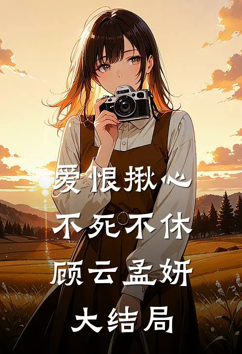 爱恨揪心，不死不休顾云孟妍大结局